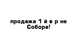 продажа 1-й в р-не Собора!